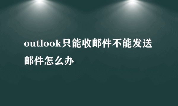 outlook只能收邮件不能发送邮件怎么办