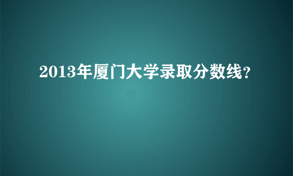 2013年厦门大学录取分数线？