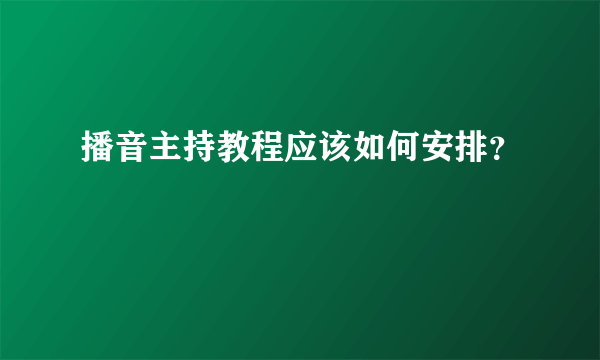 播音主持教程应该如何安排？