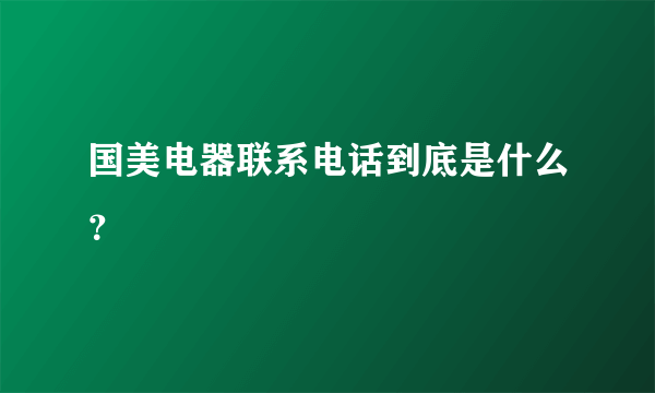 国美电器联系电话到底是什么？