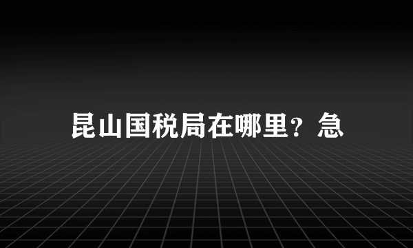 昆山国税局在哪里？急