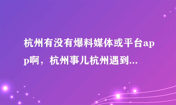 杭州有没有爆料媒体或平台app啊，杭州事儿杭州遇到的种种问题爆料？