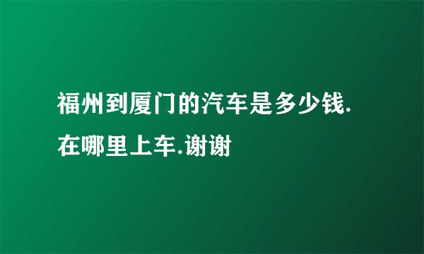 福州到厦门的汽车是多少钱.在哪里上车.谢谢