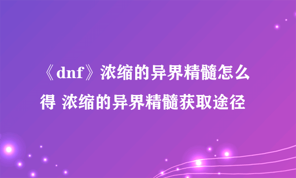 《dnf》浓缩的异界精髓怎么得 浓缩的异界精髓获取途径