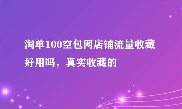 淘单100空包网店铺流量收藏好用吗，真实收藏的