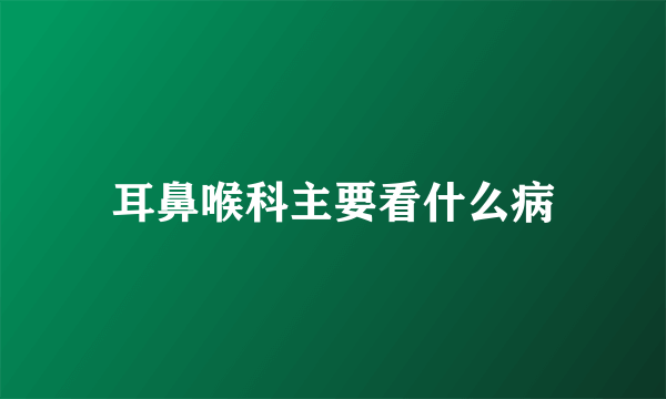 耳鼻喉科主要看什么病