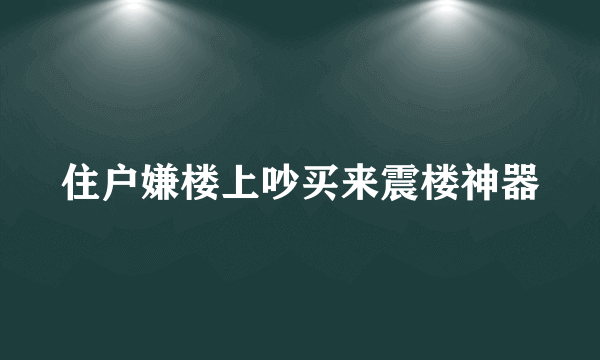 住户嫌楼上吵买来震楼神器