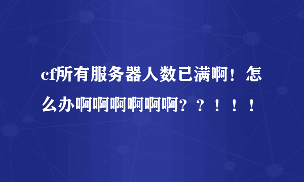 cf所有服务器人数已满啊！怎么办啊啊啊啊啊啊？？！！！