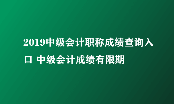 2019中级会计职称成绩查询入口 中级会计成绩有限期