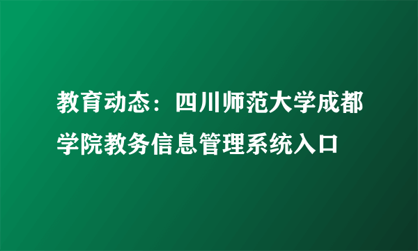 教育动态：四川师范大学成都学院教务信息管理系统入口