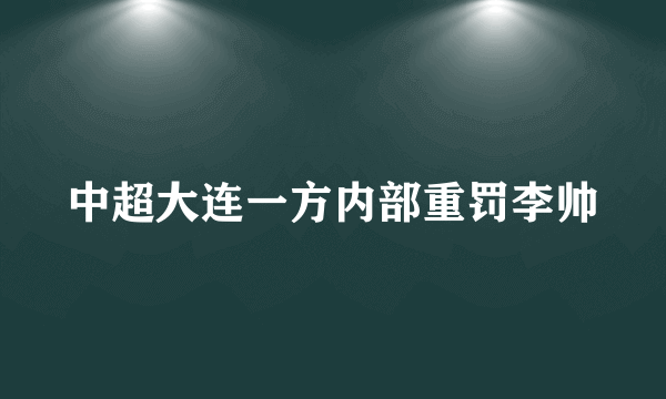 中超大连一方内部重罚李帅