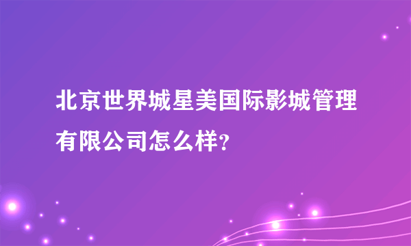 北京世界城星美国际影城管理有限公司怎么样？