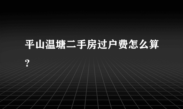 平山温塘二手房过户费怎么算？