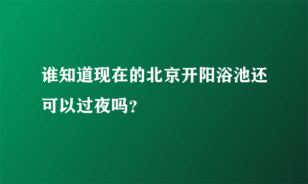 谁知道现在的北京开阳浴池还可以过夜吗？