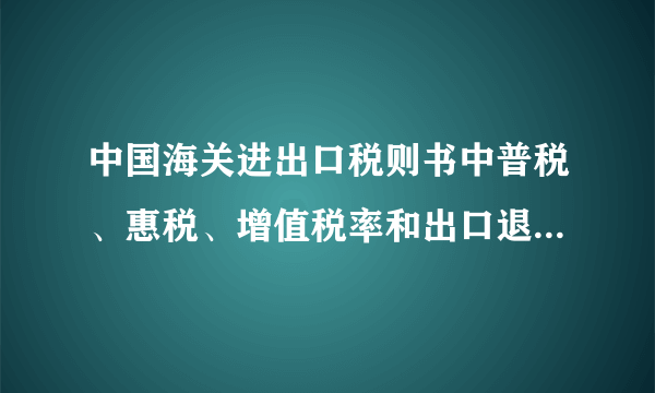 中国海关进出口税则书中普税、惠税、增值税率和出口退税分别是什么？