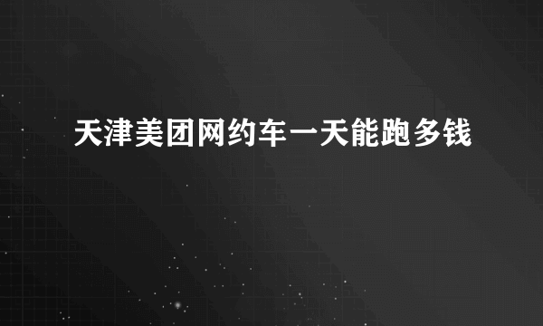 天津美团网约车一天能跑多钱