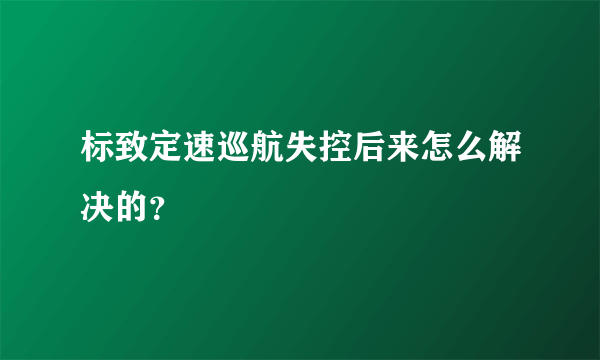 标致定速巡航失控后来怎么解决的？