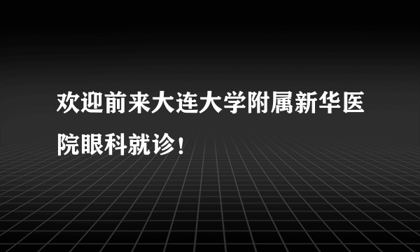 欢迎前来大连大学附属新华医院眼科就诊！