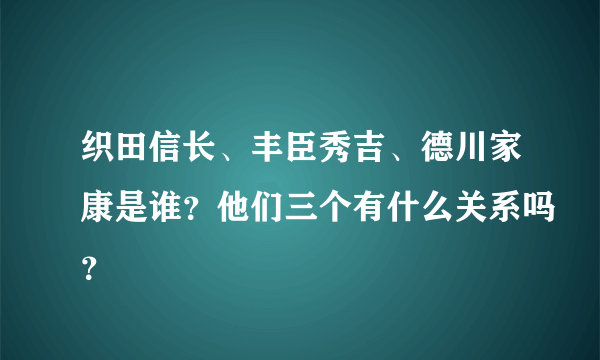 织田信长、丰臣秀吉、德川家康是谁？他们三个有什么关系吗？