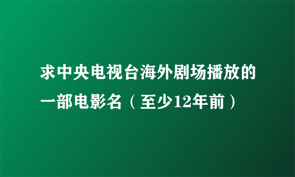 求中央电视台海外剧场播放的一部电影名（至少12年前）