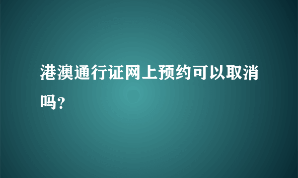 港澳通行证网上预约可以取消吗？