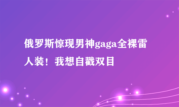 俄罗斯惊现男神gaga全裸雷人装！我想自戳双目