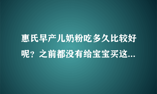 惠氏早产儿奶粉吃多久比较好呢？之前都没有给宝宝买这个奶粉，...