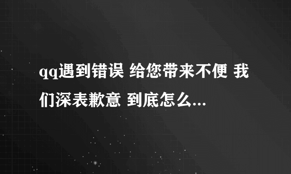 qq遇到错误 给您带来不便 我们深表歉意 到底怎么才能解决啊