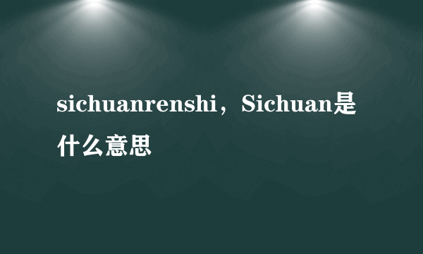 sichuanrenshi，Sichuan是什么意思