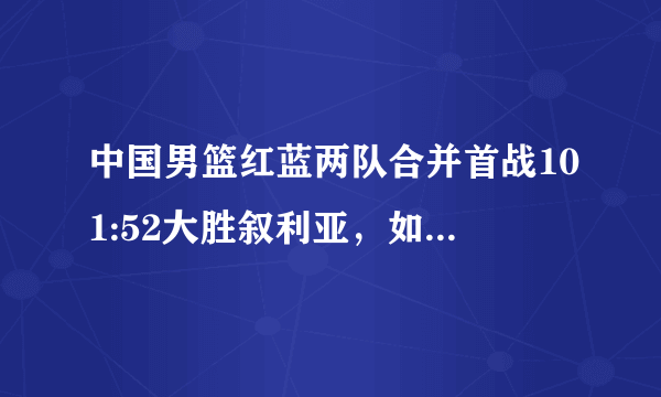 中国男篮红蓝两队合并首战101:52大胜叙利亚，如何评价本场比赛？