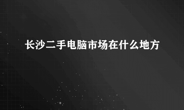 长沙二手电脑市场在什么地方