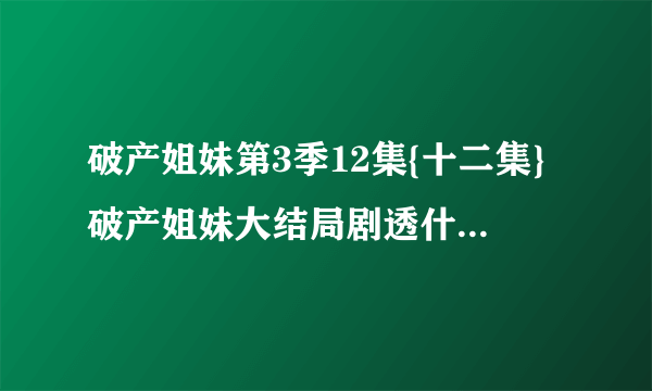 破产姐妹第3季12集{十二集}破产姐妹大结局剧透什么时候有呀!!!