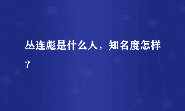 丛连彪是什么人，知名度怎样？