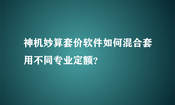 神机妙算套价软件如何混合套用不同专业定额？