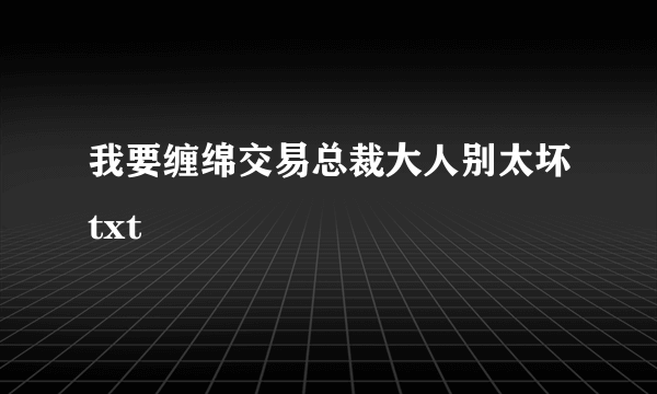 我要缠绵交易总裁大人别太坏txt