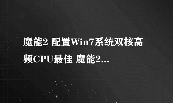 魔能2 配置Win7系统双核高频CPU最佳 魔能2配置要求