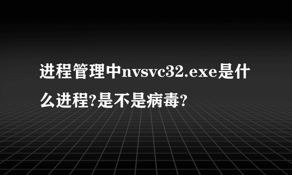 进程管理中nvsvc32.exe是什么进程?是不是病毒?