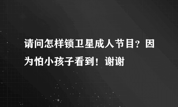 请问怎样锁卫星成人节目？因为怕小孩子看到！谢谢