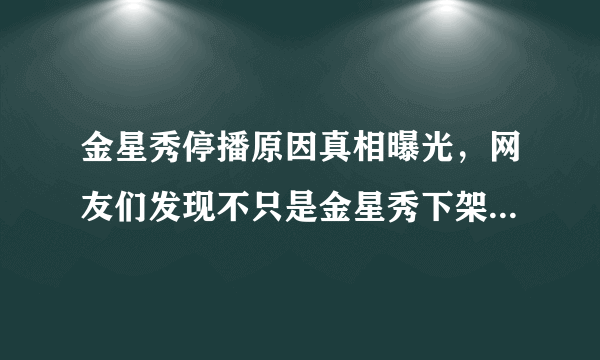 金星秀停播原因真相曝光，网友们发现不只是金星秀下架了-飞外网