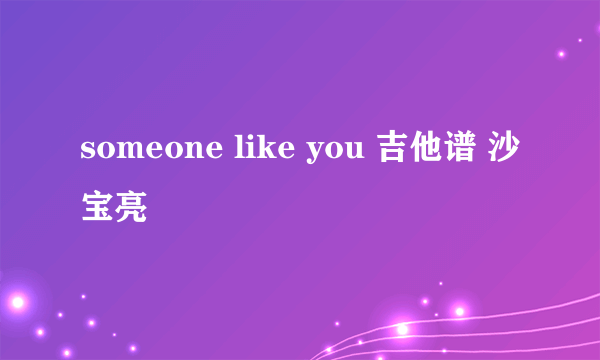 someone like you 吉他谱 沙宝亮