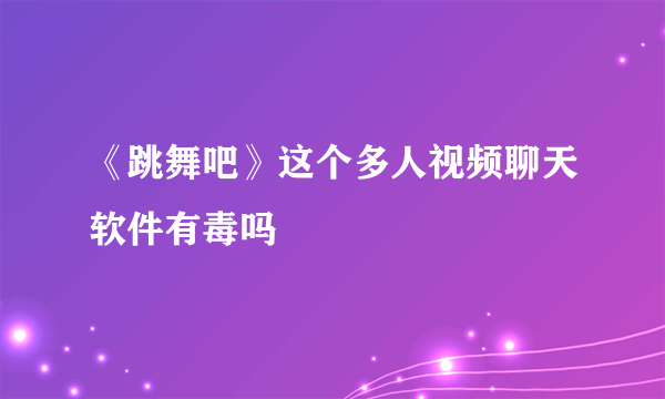 《跳舞吧》这个多人视频聊天软件有毒吗