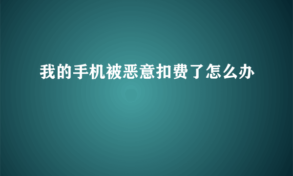 我的手机被恶意扣费了怎么办