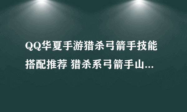 QQ华夏手游猎杀弓箭手技能搭配推荐 猎杀系弓箭手山海经推荐[多图]