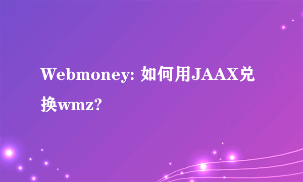 Webmoney: 如何用JAAX兑换wmz?