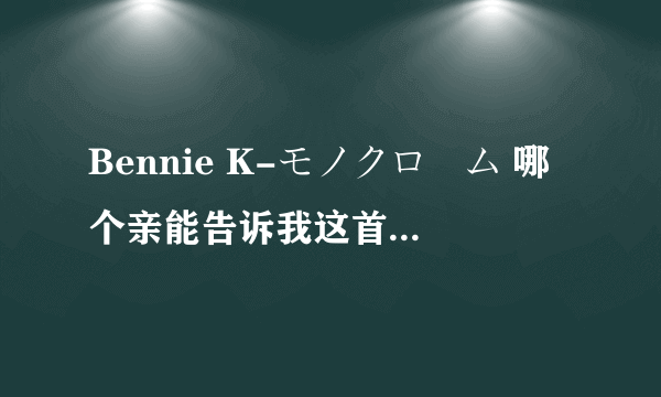 Bennie K-モノクローム 哪个亲能告诉我这首歌翻译成中文后的歌词大意，三扣···