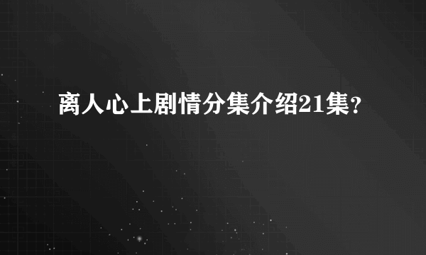 离人心上剧情分集介绍21集？