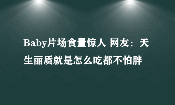 Baby片场食量惊人 网友：天生丽质就是怎么吃都不怕胖