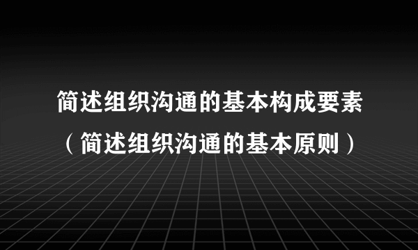 简述组织沟通的基本构成要素（简述组织沟通的基本原则）