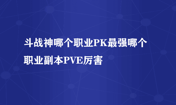 斗战神哪个职业PK最强哪个职业副本PVE厉害