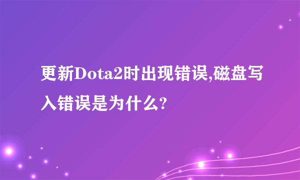 更新Dota2时出现错误,磁盘写入错误是为什么?